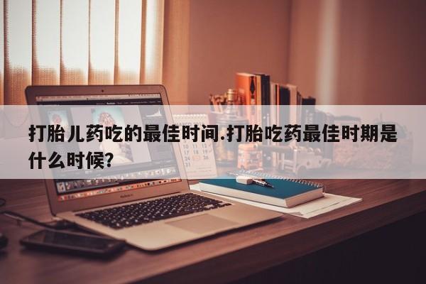 米非司酮片在线购买打胎儿药吃的最佳时间.打胎吃药最佳时期是什么时候？