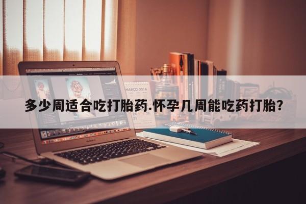 米非司酮片在线购买多少周适合吃打胎药.怀孕几周能吃药打胎？