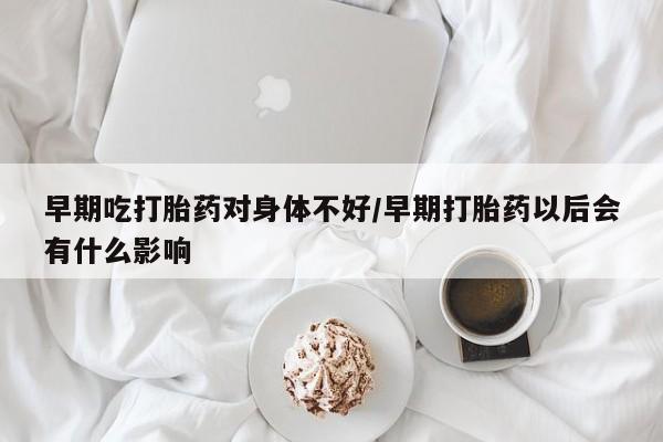 米非司酮片在线购买早期吃打胎药对身体不好/早期打胎药以后会有什么影响