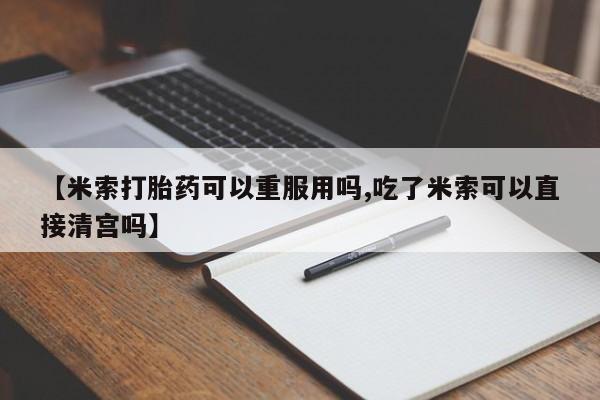 米非司酮片在线购买【米索打胎药可以重服用吗,吃了米索可以直接清宫吗】