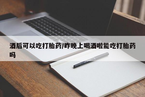 米非司酮片在线购买酒后可以吃打胎药/昨晚上喝酒啦能吃打胎药吗