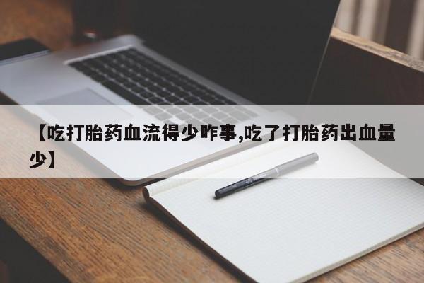 米非司酮片在线购买【吃打胎药血流得少咋事,吃了打胎药出血量少】