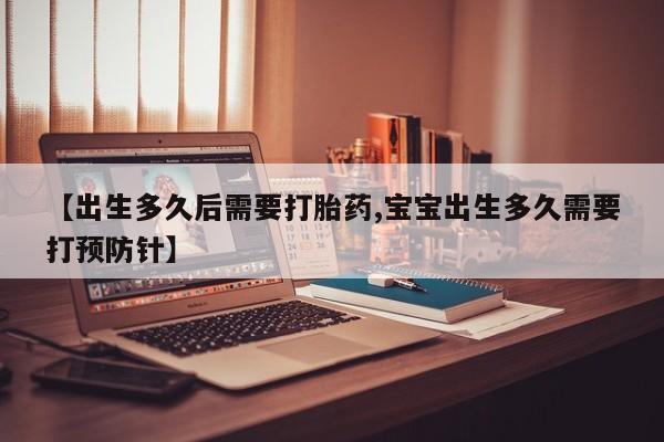 米非司酮片在线购买【出生多久后需要打胎药,宝宝出生多久需要打预防针】