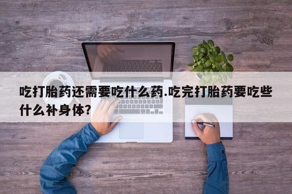 米非司酮片在线购买吃打胎药还需要吃什么药.吃完打胎药要吃些什么补身体？