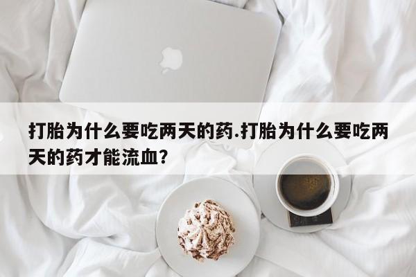 米非司酮片在线购买打胎为什么要吃两天的药.打胎为什么要吃两天的药才能流血？