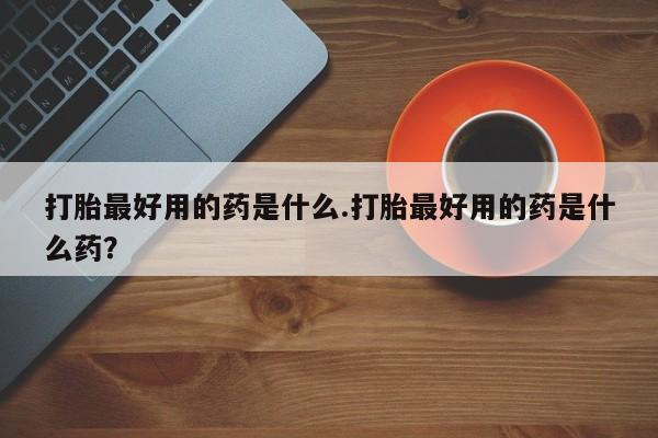 米非司酮片在线购买打胎最好用的药是什么.打胎最好用的药是什么药？