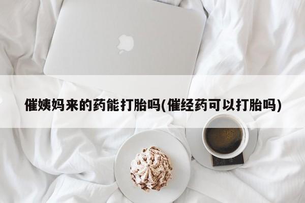 米非司酮片在线购买催姨妈来的药能打胎吗(催经药可以打胎吗)