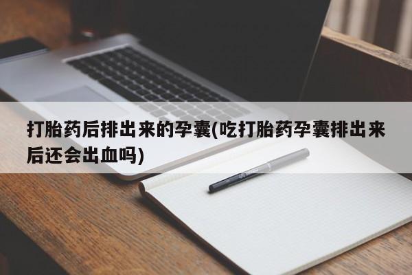 米非司酮片在线购买打胎药后排出来的孕囊(吃打胎药孕囊排出来后还会出血吗)