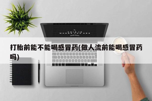 米非司酮片在线购买打胎前能不能喝感冒药(做人流前能喝感冒药吗)