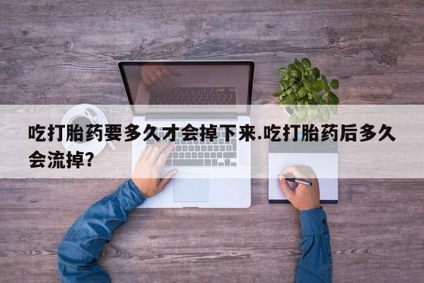 米非司酮片在线购买吃打胎药要多久才会掉下来.吃打胎药后多久会流掉？
