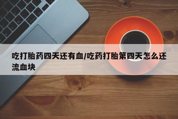 米非司酮片在线购买吃打胎药四天还有血/吃药打胎第四天怎么还流血块