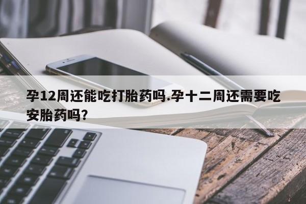 米非司酮片在线购买孕12周还能吃打胎药吗.孕十二周还需要吃安胎药吗？