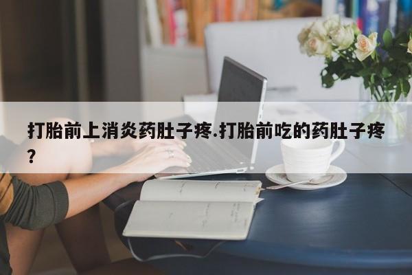 米非司酮片在线购买打胎前上消炎药肚子疼.打胎前吃的药肚子疼？