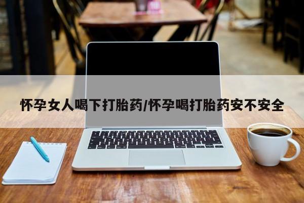 米非司酮片在线购买怀孕女人喝下打胎药/怀孕喝打胎药安不安全