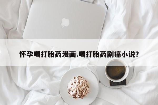 米非司酮片在线购买怀孕喝打胎药漫画.喝打胎药剧痛小说？