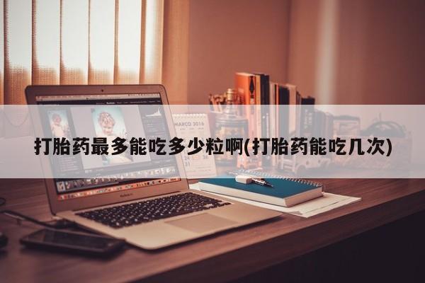 米非司酮片在线购买打胎药最多能吃多少粒啊(打胎药能吃几次)