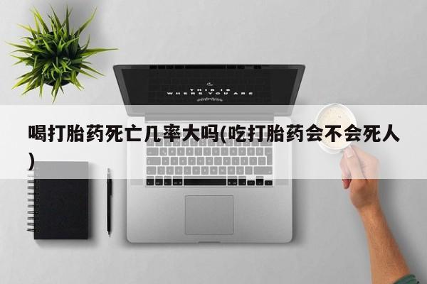 米非司酮片在线购买喝打胎药死亡几率大吗(吃打胎药会不会死人)