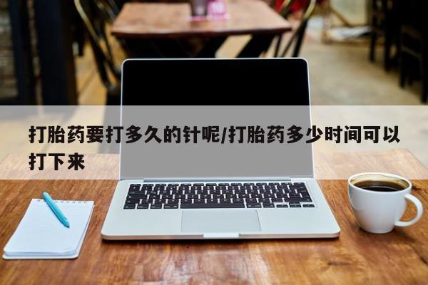 米非司酮片在线购买打胎药要打多久的针呢/打胎药多少时间可以打下来