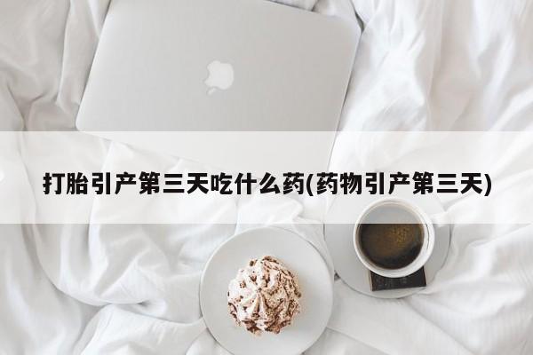 米非司酮片在线购买打胎引产第三天吃什么药(药物引产第三天)