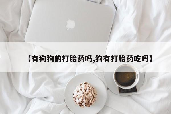 米非司酮片在线购买【有狗狗的打胎药吗,狗有打胎药吃吗】