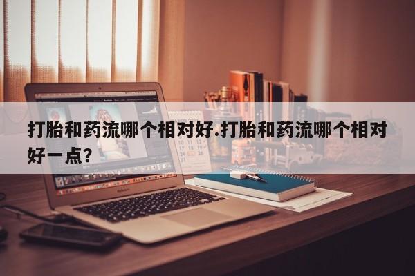 米非司酮片在线购买打胎和药流哪个相对好.打胎和药流哪个相对好一点？