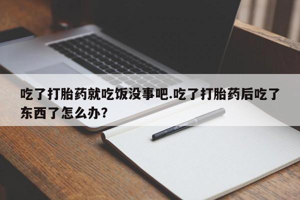 米非司酮片在线购买吃了打胎药就吃饭没事吧.吃了打胎药后吃了东西了怎么办？