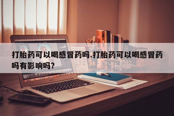米非司酮片在线购买打胎药可以喝感冒药吗.打胎药可以喝感冒药吗有影响吗？