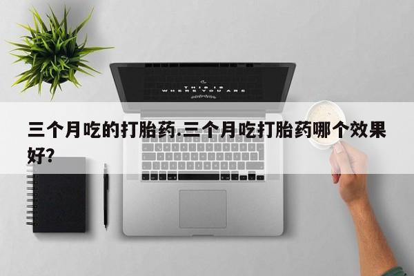 米非司酮片在线购买三个月吃的打胎药.三个月吃打胎药哪个效果好？