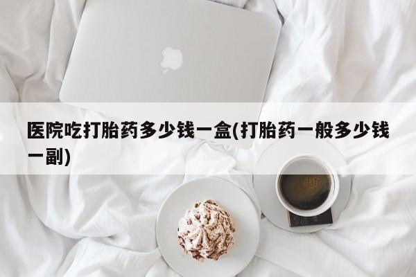 米非司酮片在线购买医院吃打胎药多少钱一盒(打胎药一般多少钱一副)