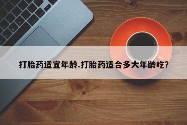 米非司酮片在线购买打胎药适宜年龄.打胎药适合多大年龄吃？