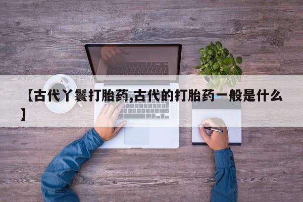 米非司酮片在线购买【古代丫鬟打胎药,古代的打胎药一般是什么】
