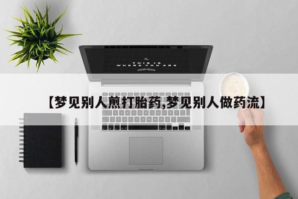 米非司酮片在线购买【梦见别人煎打胎药,梦见别人做药流】