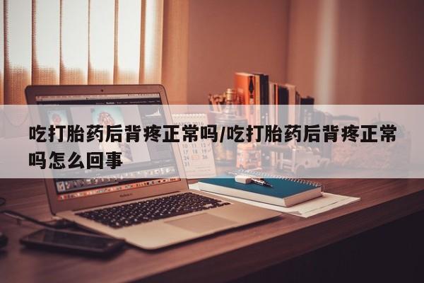 米非司酮片在线购买吃打胎药后背疼正常吗/吃打胎药后背疼正常吗怎么回事