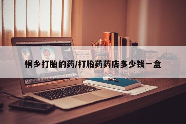 米非司酮片在线购买桐乡打胎的药/打胎药药店多少钱一盒