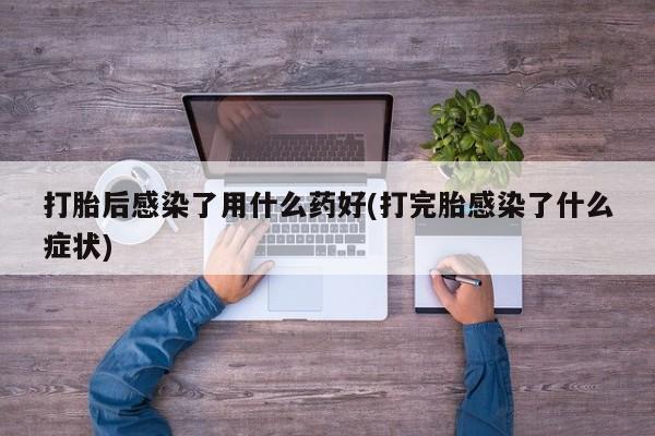 米非司酮片在线购买打胎后感染了用什么药好(打完胎感染了什么症状)