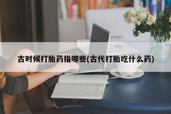 米非司酮片在线购买古时候打胎药指哪些(古代打胎吃什么药)