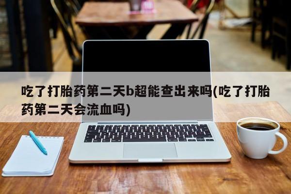 米非司酮片在线购买吃了打胎药第二天b超能查出来吗(吃了打胎药第二天会流血吗)