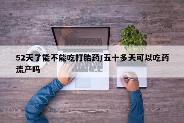 米非司酮片在线购买52天了能不能吃打胎药/五十多天可以吃药流产吗