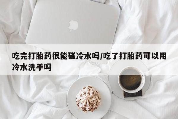米非司酮片在线购买吃完打胎药很能碰冷水吗/吃了打胎药可以用冷水洗手吗