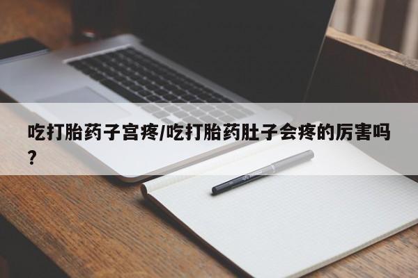 米非司酮片在线购买吃打胎药子宫疼/吃打胎药肚子会疼的厉害吗?