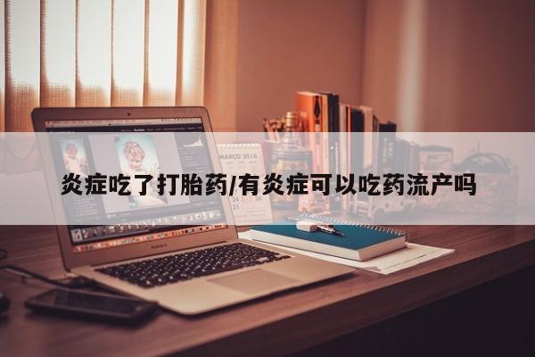 米非司酮片在线购买炎症吃了打胎药/有炎症可以吃药流产吗