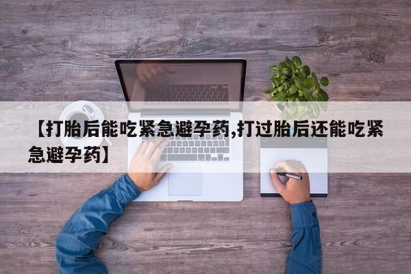 米非司酮片在线购买【打胎后能吃紧急避孕药,打过胎后还能吃紧急避孕药】