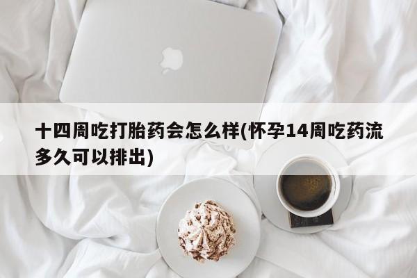 米非司酮片在线购买十四周吃打胎药会怎么样(怀孕14周吃药流多久可以排出)