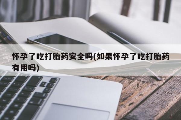 米非司酮片在线购买怀孕了吃打胎药安全吗(如果怀孕了吃打胎药有用吗)