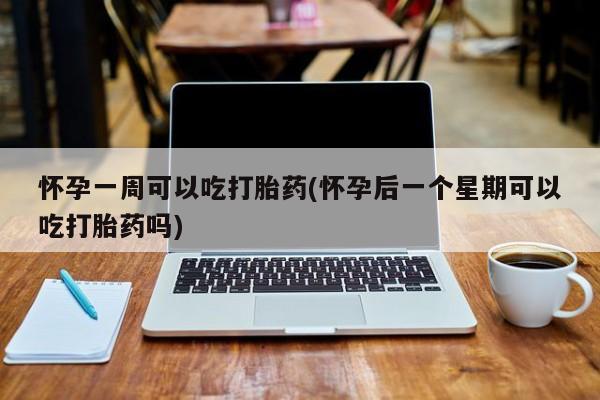 米非司酮片在线购买怀孕一周可以吃打胎药(怀孕后一个星期可以吃打胎药吗)