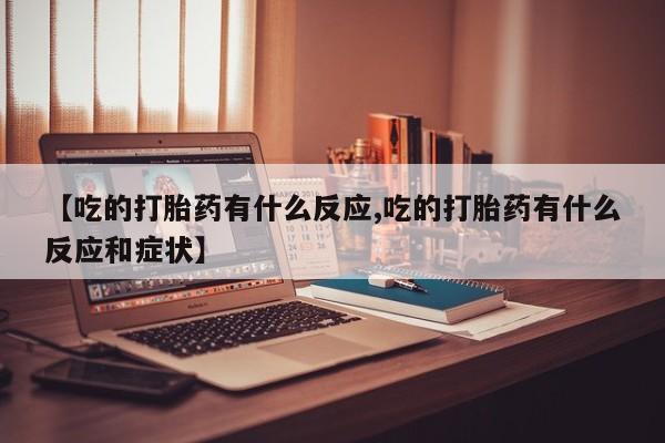 米非司酮片在线购买【吃的打胎药有什么反应,吃的打胎药有什么反应和症状】