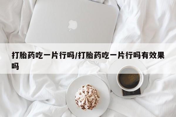米非司酮片在线购买打胎药吃一片行吗/打胎药吃一片行吗有效果吗