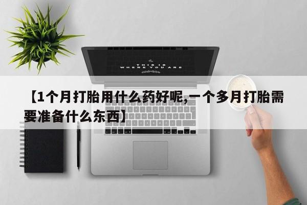 米非司酮片在线购买【1个月打胎用什么药好呢,一个多月打胎需要准备什么东西】