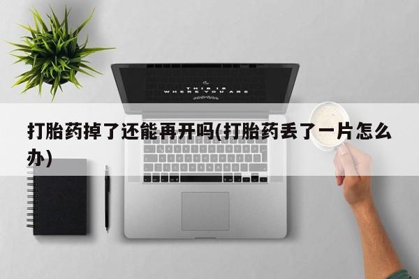 米非司酮片在线购买打胎药掉了还能再开吗(打胎药丢了一片怎么办)