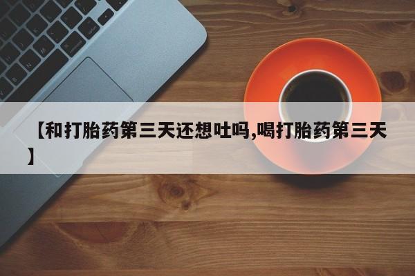 米非司酮片在线购买【和打胎药第三天还想吐吗,喝打胎药第三天】